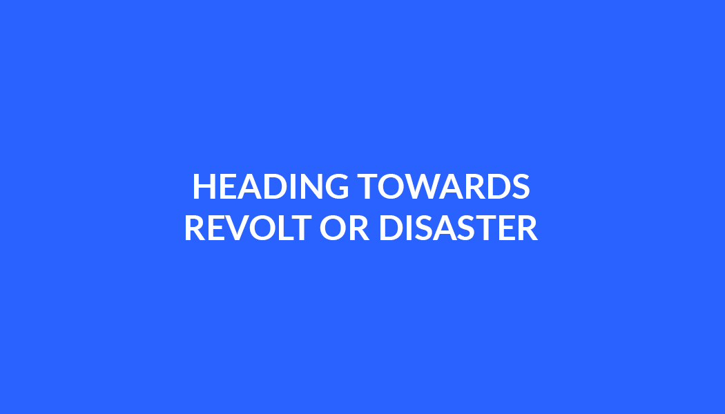 HEADING TOWARDS REVOLT OR DISASTER